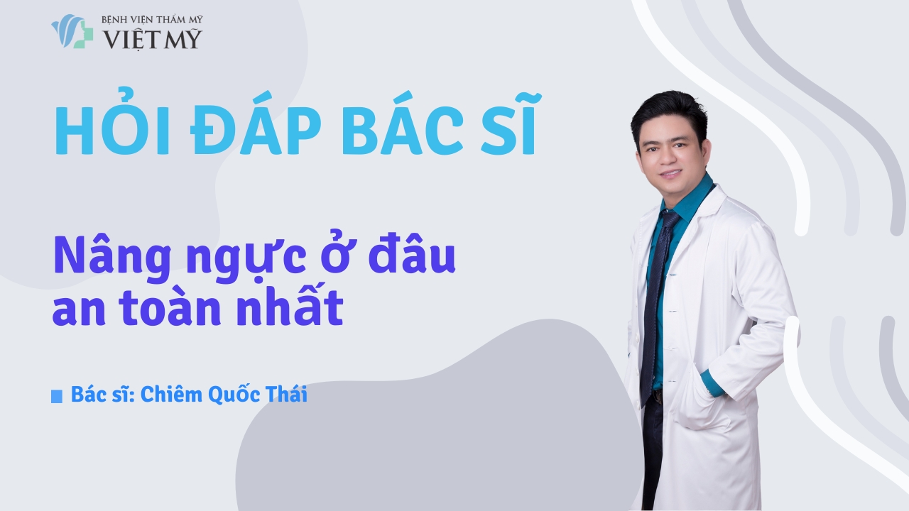 Nâng ngực an toàn: Tiêu chí chọn bác sĩ và lưu ý trước phẫu thuật
